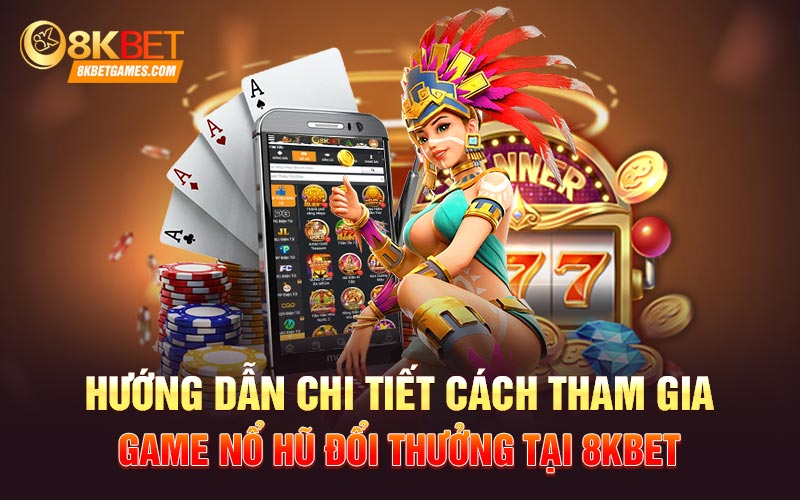 Hướng dẫn chi tiết cách tham gia game nổ hũ đổi thưởng uy tín tại 8KBET