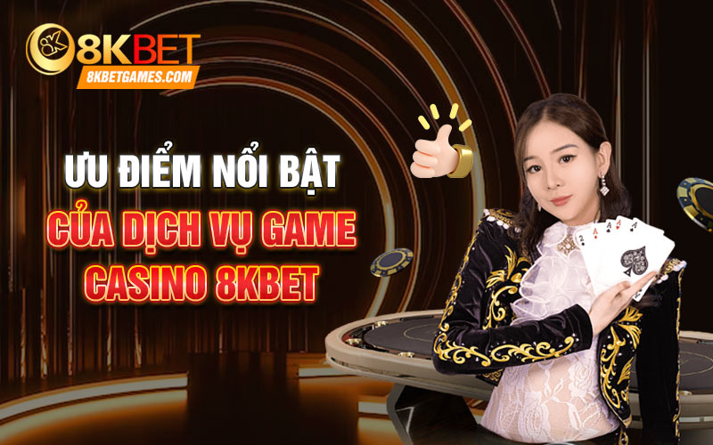 Ưu điểm nổi bật của dịch vụ game casino 8KBET