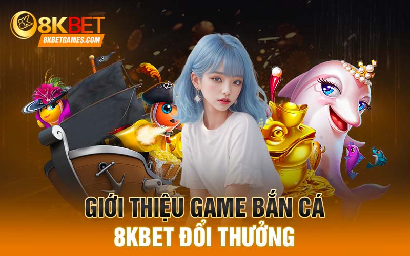 Giới thiệu game bắn cá 8KBET đổi thưởng