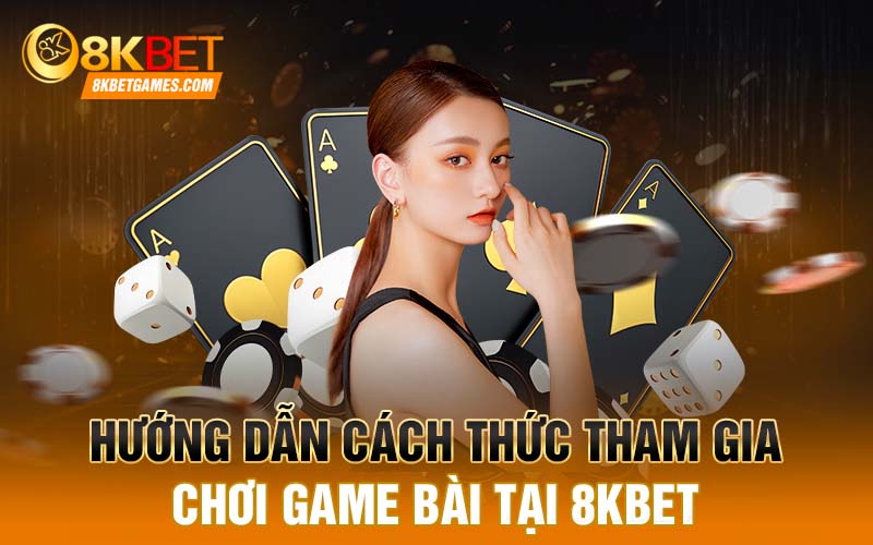 Hướng dẫn cách thức tham gia chơi game bài tại 8KBET